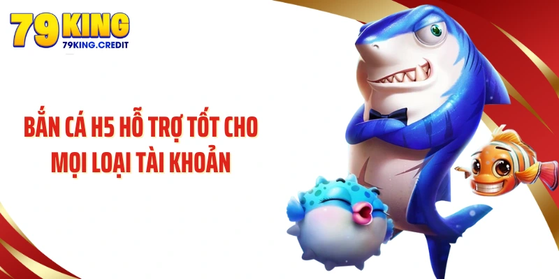 Bắn cá H5 hỗ trợ tốt cho mọi loại tài khoản