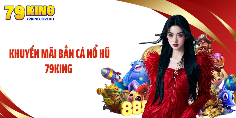 Khuyến Mãi Bắn Cá Nổ Hũ 79KING